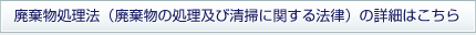 廃棄物処理法（廃棄物の処理及び清掃に関する法律）の詳細はこちら