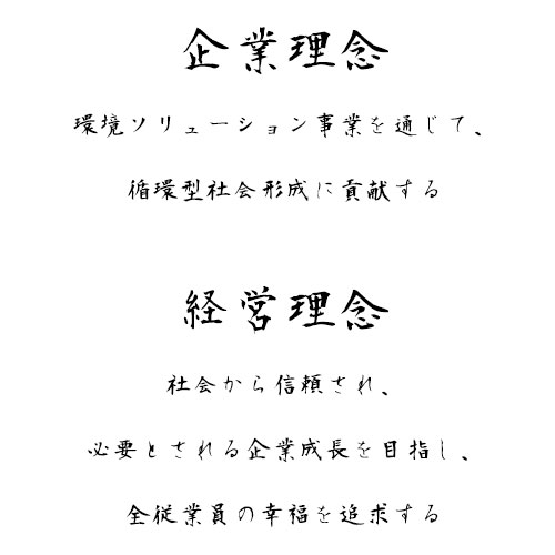 企業理念 環境ソリューション事業を通じて、循環型社会形成に貢献する 経営理念 社会から信頼され、必要とされる企業成長を目指し、全従業員の幸福を追求する